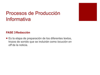 Procesos de Producción
Informativa
FASE 3Redacción
 Es la etapa de preparación de los diferentes textos,
trozos de sonido que se incluirán como locución en
off de la noticia.
 