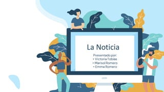 La Noticia
Presentadopor:
• VictoriaTobías
• MarisolRomero
• Emma Romero
 