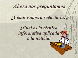 Ahora nos preguntamos ¿Cómo vamos a redactarla?, ¿Cuál es la técnica  informativa aplicada  a la noticia? 