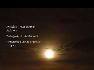 Musica: “La notte” – Adamo Fotografie: della web Presentazione: Norma Dilena 