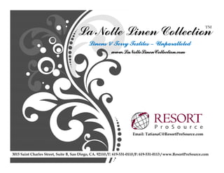 La Notte Linen Collection                                                  TM



                                             Linens & Terry Textiles – Unparalleled
                                                          www.LaNotteLinenCollection.com




                                                                       Email: TatianaC@ResortProSource.com




3015 Saint Charles Street, Suite B, San Diego, CA. 92110 /T: 619-531-0110 /F: 619-531-0113 / www.ResortProSource.com
 