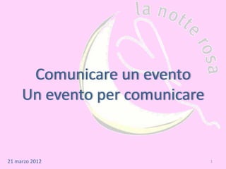 Comunicare un evento
     Un evento per comunicare


21 marzo 2012                   1
 