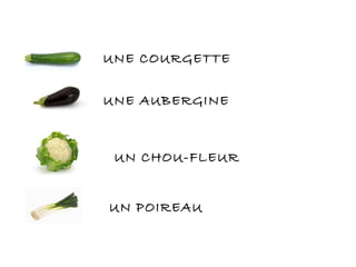 UNE COURGETTE
UNE AUBERGINE
UN CHOU-FLEUR
UN POIREAU
 