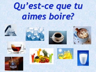 Qu’est-ce que tu
aimes boire?
 