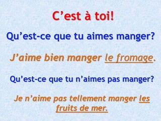 Qu’est-ce que tu aimes manger?
J’aime bien manger le fromage.
Qu’est-ce que tu n’aimes pas manger?
Je n’aime pas tellement manger les
fruits de mer.
C’est à toi!
 