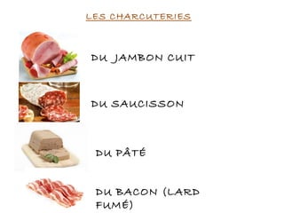 LES CHARCUTERIES
DU JAMBON CUIT
DU SAUCISSON
DU PÂTÉ
DU BACON (LARD
FUMÉ)
 