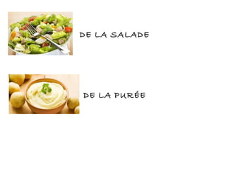 DE LA SALADE
DE LA PURÉE
 