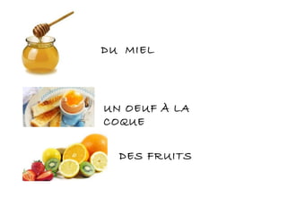 DU MIEL
UN OEUF À LA
COQUE
DES FRUITS
 