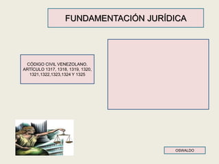 CÓDIGO CIVIL VENEZOLANO.
ARTÍCULO 1317, 1318, 1319, 1320,
1321,1322,1323,1324 Y 1325
OSWALDO
FUNDAMENTACIÓN JURÍDICA
 