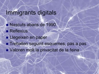 Immigrants digitals
 Nascuts abans de 1990
 Reflexius
 Llegeixen en paper
 Treballen seguint esquemes, pas a pas
 Valoren molt la privacitat de la feina
 