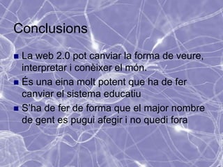 Conclusions
 La web 2.0 pot canviar la forma de veure,
  interpretar i conèixer el món.
 És una eina molt potent que ha de fer
  canviar el sistema educatiu
 S’ha de fer de forma que el major nombre
  de gent es pugui afegir i no quedi fora
 