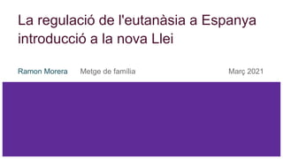 La regulació de l'eutanàsia a Espanya
introducció a la nova Llei
Ramon Morera Metge de família Març 2021
 