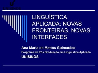 LINGUÍSTICA APLICADA: NOVAS FRONTEIRAS, NOVAS INTERFACES Ana Maria de Mattos Guimarães Programa de Pós Graduação em Linguística Aplicada UNISINOS 