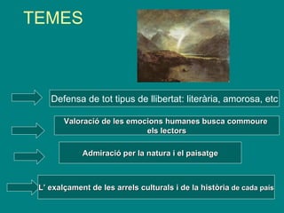 TEMES  Defensa de tot tipus de llibertat: literària, amorosa, etc Valoració de les emocions humanes busca commoure  els lectors Admiració per la natura i el paisatge L’ exalçament de les arrels culturals i de la història  de cada país 