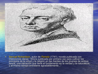 Samuel  Richardson , autor de  Pamela  (1741), novela publicada con intenciones claras: "Ahora publicada por primera vez para cultivar los principios de la virtud y la religión en las mentes de los jóvenes de ambos sexos, una narración que tiene el fundamento en la verdad y la naturaleza; y al mismo tiempo entretiene agradablemente..."  