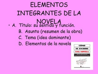 ELEMENTOS INTEGRANTES DE LA NOVELA A.  Título: su sentido y función.       B.  Asunto (resumen de la obra)       C.  Tema (idea dominante)       D.  Elementos de la novela 