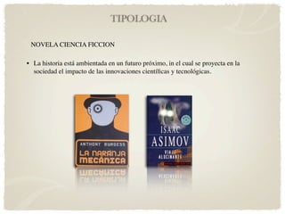 TIPOLOGIA

 NOVELA CIENCIA FICCION

• La historia está ambientada en un futuro próximo, in el cual se proyecta en la
  sociedad el impacto de las innovaciones cientíﬁcas y tecnológicas.
 