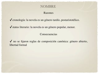 NOMBRE
                             Razones

✓cronología: la novela es un género tardío, postaristotélico.
✓status literario: la novela es un género popular, menor.
                          Consecuencias

✓ no se ﬁjaron reglas de composición canónica: género abierto,
libertad formal
 