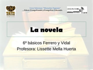 La novela
6º básicos Ferrero y Vidal
Profesora: Lissette Mella Huerta
Liceo Salesiano “Monseñor Fagnano”
…Educar Evangelizando y Evangelizar Educando.
 