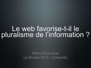 Le web favorise-t-il le 
pluralisme de l’information ? 
Nikos Smyrnaios 
La Novela 2014 - Comunitic 
 