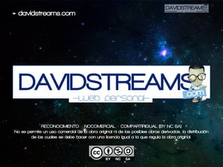 »davidstreams.com
RECONOCIMIENTO–NOCOMERCIAL–COMPARTIRIGUAL(BY-NC-SA)
Nosepermiteunusocomercialdelaobraoriginalnidelasposiblesobrasderivadas,ladistribución
delascualessedebehacerconunalicenciaigualalaqueregulalaobraoriginal.
 