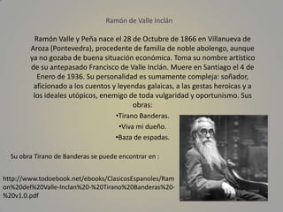Ramón de Valle Inclán

          Ramón Valle y Peña nace el 28 de Octubre de 1866 en Villanueva de
        Aroza (Ponteved...