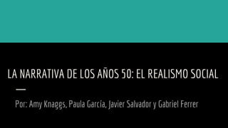 LA NARRATIVA DE LOS AÑOS 50: EL REALISMO SOCIAL
Por: Amy Knaggs, Paula García, Javier Salvador y Gabriel Ferrer
 