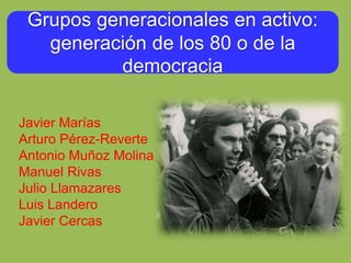 Grupos generacionales en activo:
generación de los 80 o de la
democracia
Javier Marías
Arturo Pérez-Reverte
Antonio Muñoz Molina
Manuel Rivas
Julio Llamazares
Luis Landero
Javier Cercas
 