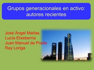 Grupos generacionales en activo:
autores recientes
José Ángel Mañas
Lucía Etxeberría
Juan Manuel de Prada
Ray Loriga
 