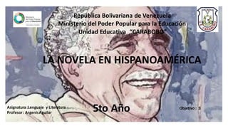 República Bolivariana de Venezuela
Ministerio del Poder Popular para la Educación
Unidad Educativa “CARABOBO”
LA NOVELA EN HISPANOAMÉRICA
Asignatura:Lenguaje y Literatura
Profesor: ArgenisAguilar
5to Año Objetivo : 3
 