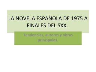 LA NOVELA ESPAÑOLA DE 1975 A
FINALES DEL SXX.
Tendencias, autores y obras
principales.
 