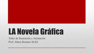 LA Novela Gráfica
Taller de Ilustración y Animación
Prof. Abner Romero M.Ed
 
