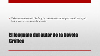 El lenguaje del autor de la Novela
Gráfica
• Existen elementos del diseño y de bocetos necesarios para que el autor y el
lector narren claramente la historia..
 
