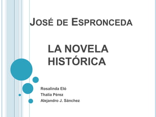 JOSÉ DE ESPRONCEDA
LA NOVELA
HISTÓRICA
Rosalinda Eló
Thalía Pérez
Alejandro J. Sánchez

 