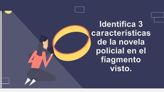 Identifica 3
características
de la novela
policial en el
fíagmento
visto.
 