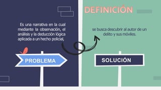Es una narrativa en la cual
mediante la observación, el
análisis y la deducción lógica
aplicada a un hecho policial,
se busca descubrir al autor de un
delito y sus móviles.
PROBLEMA SOLUCIÓN
 
