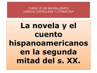 CURSO 2º DE BACHILLERATO
   LENGUA CASTELLANA Y LITERATURA




   La novela y el
       cuento
hispanoamericanos
   en la segunda
  mitad del s. XX.
 