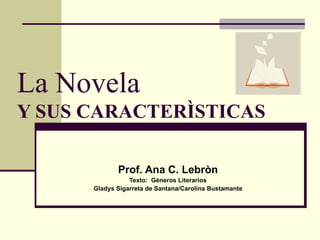 La Novela Y SUS CARACTERÌSTICAS Prof. Ana C. Lebròn Texto:  Gèneros Literarios Gladys Sigarreta de Santana/Carolina Bustamante 