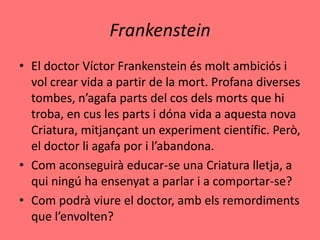 Frankenstein
• El doctor Víctor Frankenstein és molt ambiciós i
  vol crear vida a partir de la mort. Profana diverses
  t...