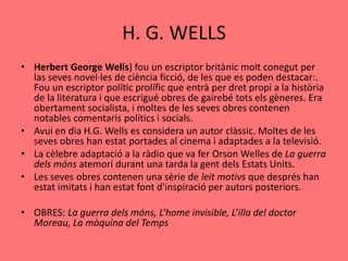 H. G. WELLS
• Herbert George Wells) fou un escriptor britànic molt conegut per
  las seves novel·les de ciència ficció, de...