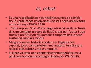Jo, robot
• És una recopilació de nou històries curtes de ciència-
  ficció i publicades en diverses revistes nord-america...