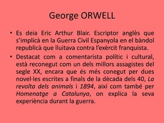 George ORWELL
• Es deia Eric Arthur Blair. Escriptor anglès que
  s’implicà en la Guerra Civil Espanyola en el bàndol
  re...