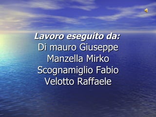 Lavoro eseguito da:   Di mauro Giuseppe Manzella Mirko Scognamiglio Fabio Velotto Raffaele 