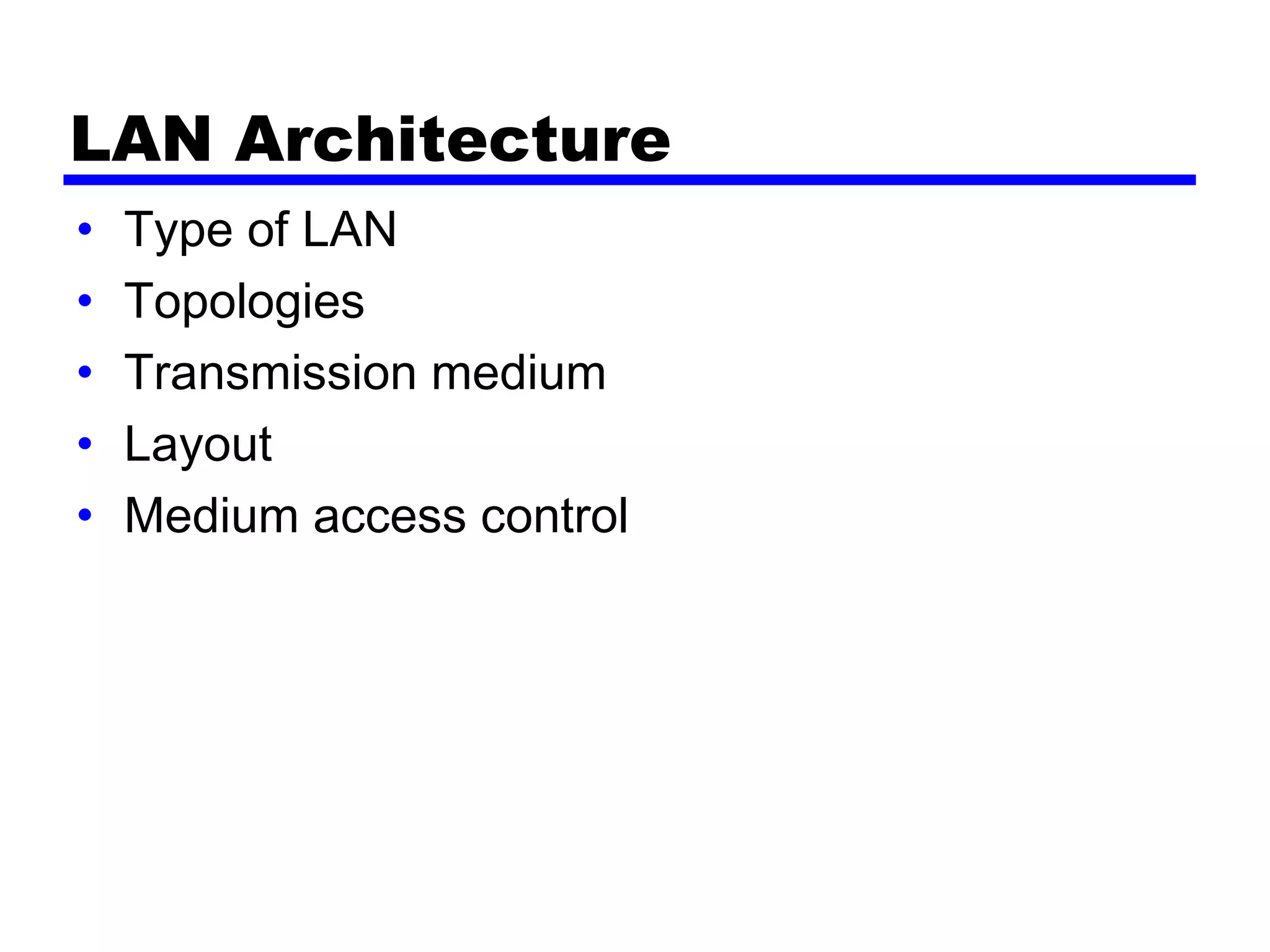 LAN Architecture
• Type of LAN
• Topologies
• Transmission medium
• Layout
• Medium access control
 