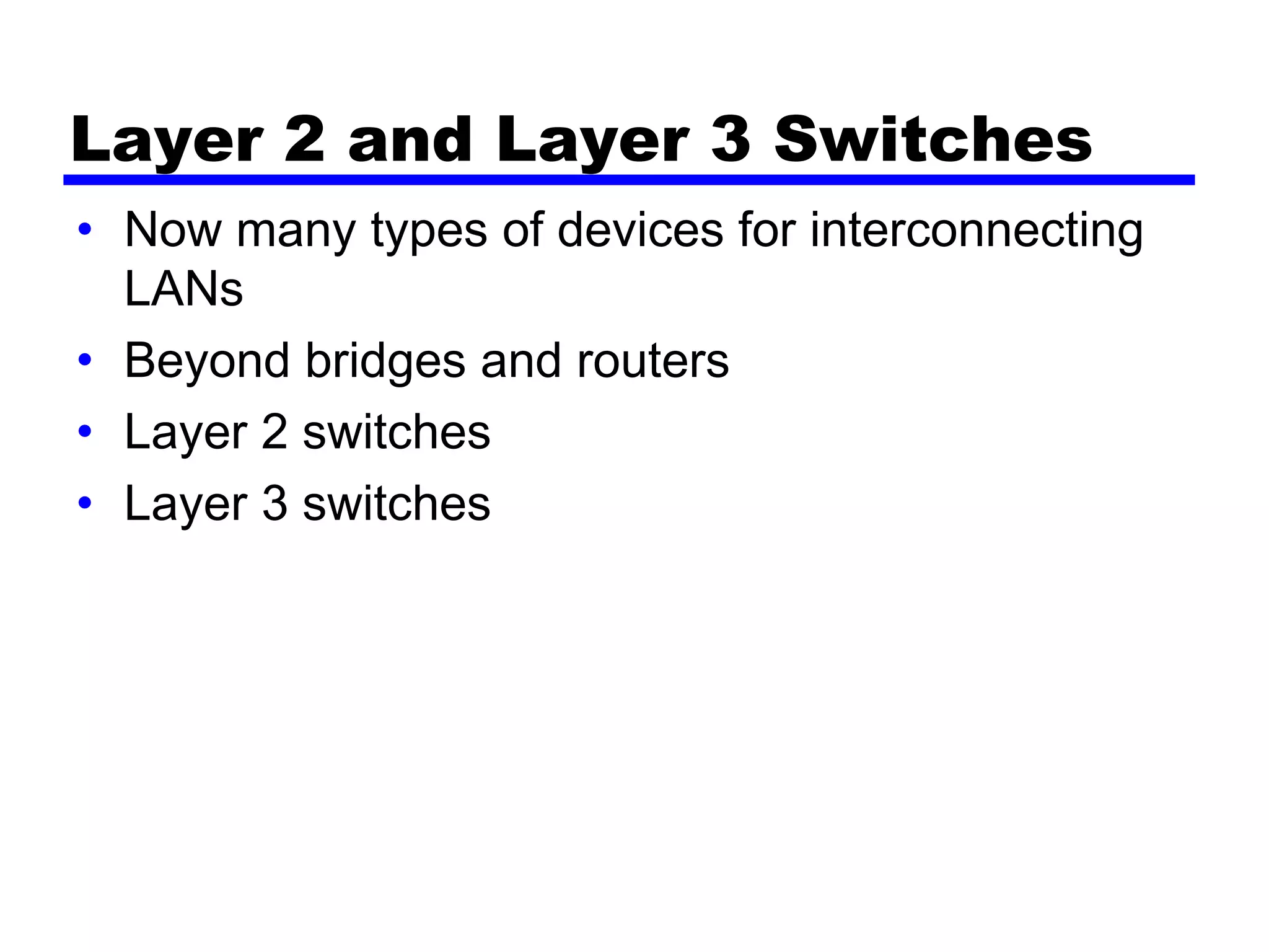Layer 2 and Layer 3 Switches
• Now many types of devices for interconnecting
LANs
• Beyond bridges and routers
• Layer 2 switches
• Layer 3 switches
 