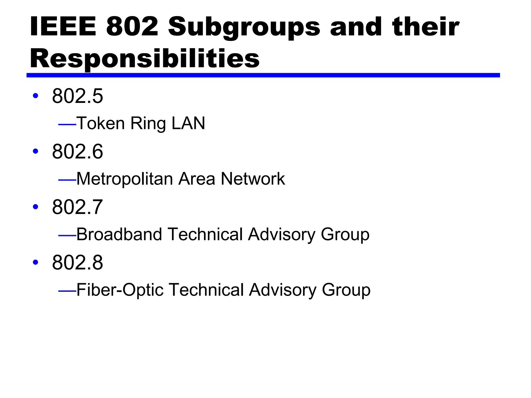 IEEE 802 Subgroups and their
Responsibilities
• 802.5
—Token Ring LAN
• 802.6
—Metropolitan Area Network
• 802.7
—Broadband Technical Advisory Group
• 802.8
—Fiber-Optic Technical Advisory Group
 