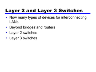 Layer 2 and Layer 3 Switches
• Now many types of devices for interconnecting
LANs
• Beyond bridges and routers
• Layer 2 switches
• Layer 3 switches
 