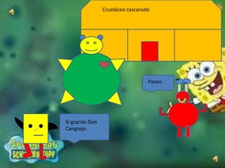 Crustáceo cascarudo
Pasen.
Si gracias Don
Cangrejo.
 