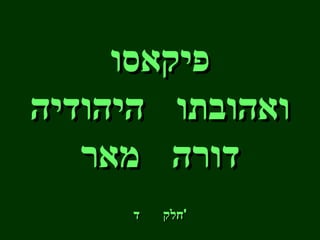 פיקאסו ואהובתו  היהודיה דורה  מאר חלק  ד ' 