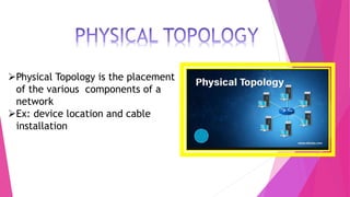 Physical Topology is the placement
of the various components of a
network
Ex: device location and cable
installation
 